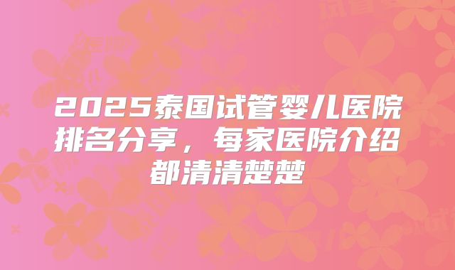 2025泰国试管婴儿医院排名分享,每家医院介绍都清清楚楚