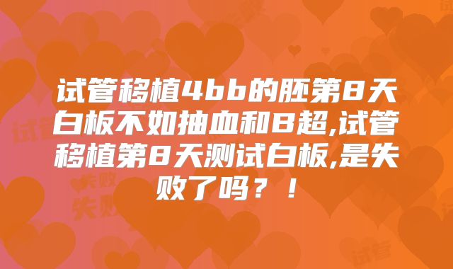 试管移植4bb的胚第8天白板不如抽血和B超,试管移植第8天测试白板,是失败了吗？！