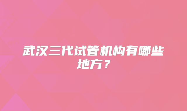 武汉三代试管机构有哪些地方？