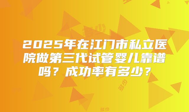 2025年在江门市私立医院做第三代试管婴儿靠谱吗？成功率有多少？