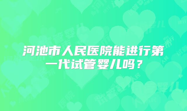 河池市人民医院能进行第一代试管婴儿吗?