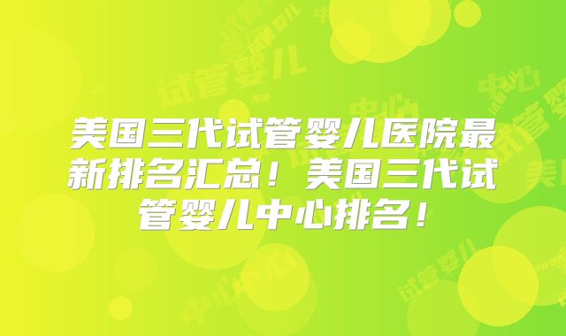 美国三代试管婴儿医院最新排名汇总！美国三代试管婴儿中心排名！
