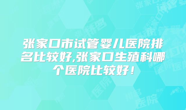 张家口市试管婴儿医院排名比较好,张家口生殖科哪个医院比较好！