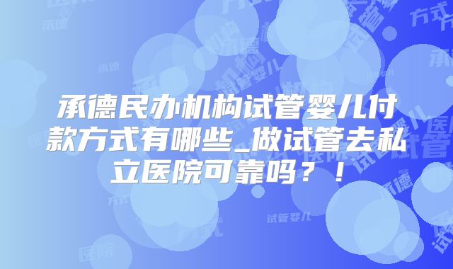 承德民办机构试管婴儿付款方式有哪些_做试管去私立医院可靠吗?!