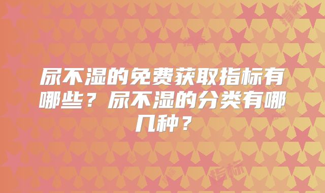 尿不湿的免费获取指标有哪些?尿不湿的分类有哪几种?