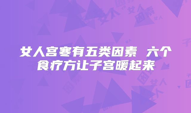 女人宫寒有五类因素 六个食疗方让子宫暖起来