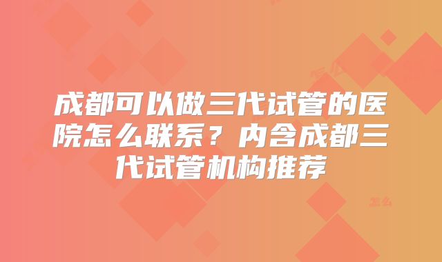 成都可以做三代试管的医院怎么联系?内含成都三代试管机构推荐