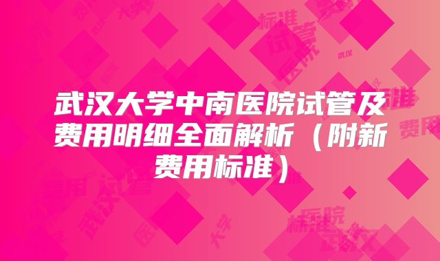 武汉大学中南医院试管及费用明细全面解析(附新费用标准)