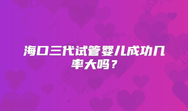 海口三代试管婴儿成功几率大吗？