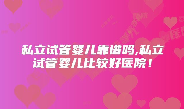 私立试管婴儿靠谱吗,私立试管婴儿比较好医院！