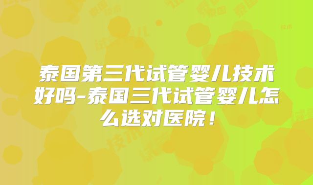 泰国第三代试管婴儿技术好吗-泰国三代试管婴儿怎么选对医院！