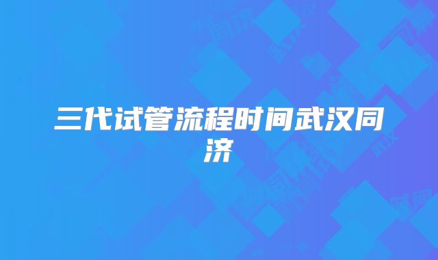 三代试管流程时间武汉同济