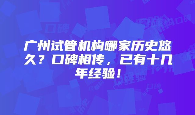 广州试管机构哪家历史悠久？口碑相传，已有十几年经验！