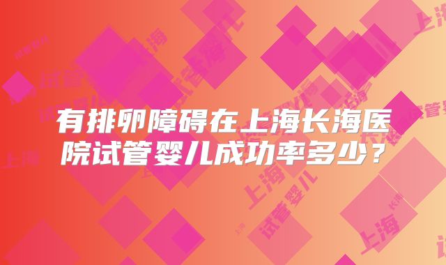 有排卵障碍在上海长海医院试管婴儿成功率多少?