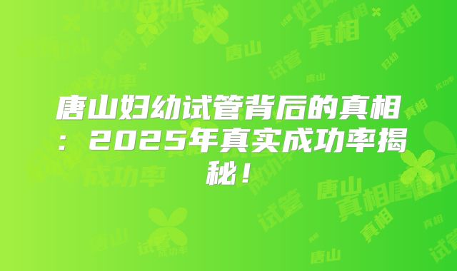 唐山妇幼试管背后的真相：2025年真实成功率揭秘！