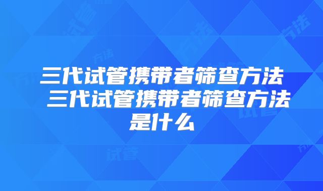 三代试管携带者筛查方法 三代试管携带者筛查方法是什么