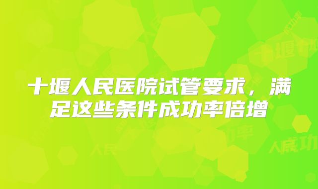 十堰人民医院试管要求,满足这些条件成功率倍增