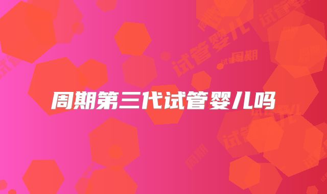 周期第三代试管婴儿吗