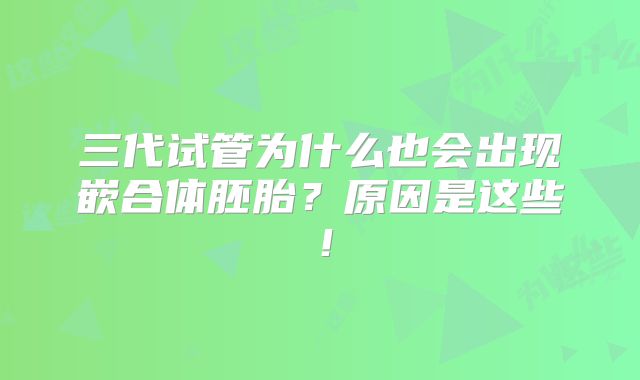 三代试管为什么也会出现嵌合体胚胎？原因是这些！