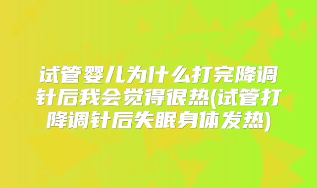 试管婴儿为什么打完降调针后我会觉得很热(试管打降调针后失眠身体发热)