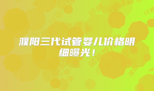 濮阳三代试管婴儿价格明细曝光!
