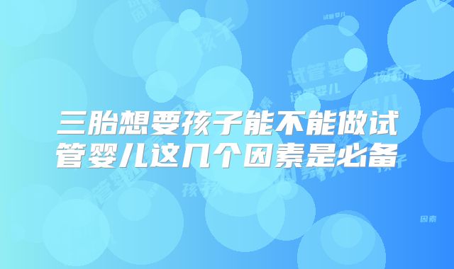 三胎想要孩子能不能做试管婴儿这几个因素是必备