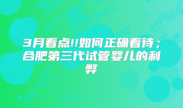 3月看点!!如何正确看待；合肥第三代试管婴儿的利弊