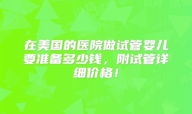 在美国的医院做试管婴儿要准备多少钱,附试管详细价格!