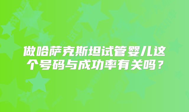 做哈萨克斯坦试管婴儿这个号码与成功率有关吗？