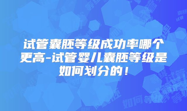 试管囊胚等级成功率哪个更高-试管婴儿囊胚等级是如何划分的！