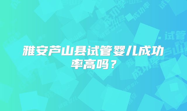 雅安芦山县试管婴儿成功率高吗？