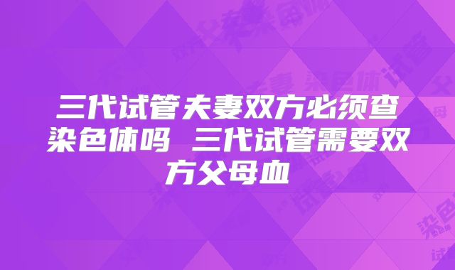 三代试管夫妻双方必须查染色体吗 三代试管需要双方父母血