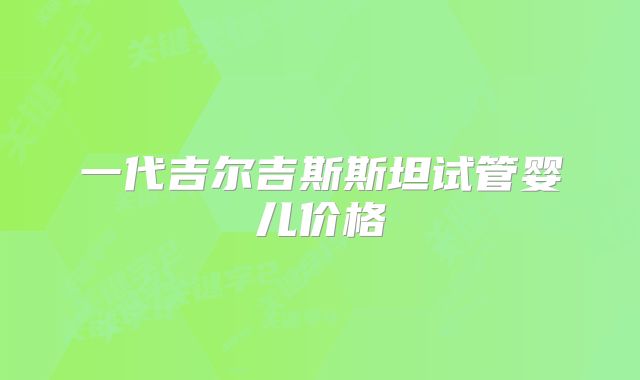 一代吉尔吉斯斯坦试管婴儿价格