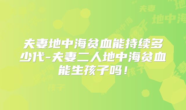 夫妻地中海贫血能持续多少代-夫妻二人地中海贫血能生孩子吗!