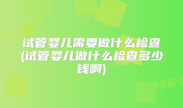 试管婴儿需要做什么检查(试管婴儿做什么检查多少钱啊)