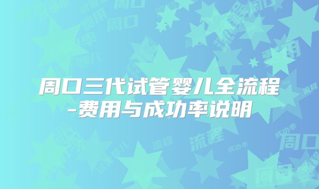 周口三代试管婴儿全流程-费用与成功率说明