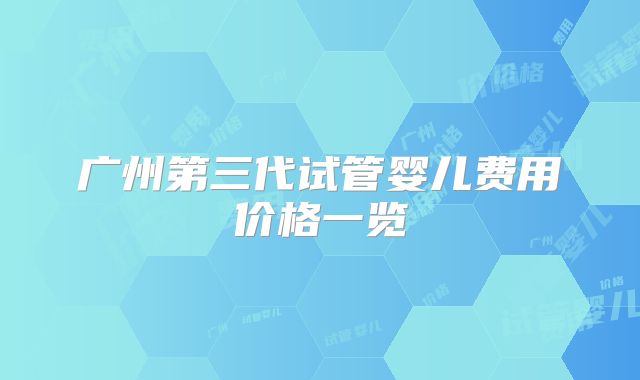 广州第三代试管婴儿费用价格一览