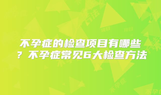不孕症的检查项目有哪些？不孕症常见6大检查方法
