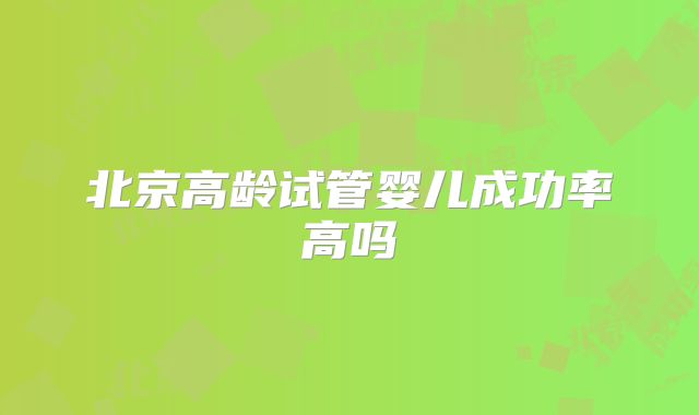 北京高龄试管婴儿成功率高吗
