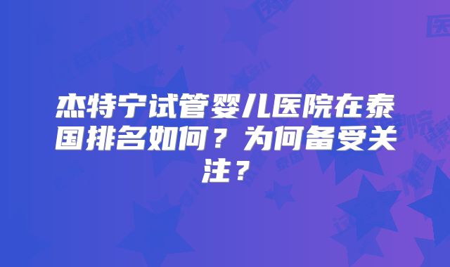 杰特宁试管婴儿医院在泰国排名如何？为何备受关注？