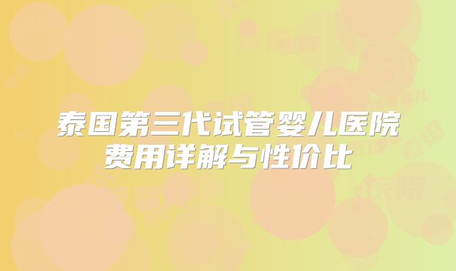 泰国第三代试管婴儿医院费用详解与性价比