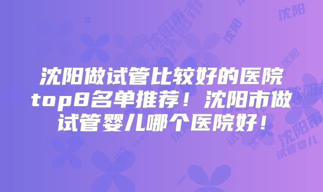 沈阳做试管比较好的医院top8名单推荐！沈阳市做试管婴儿哪个医院好！