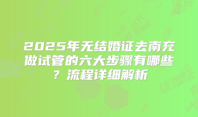 2025年无结婚证去南充做试管的六大步骤有哪些？流程详细解析