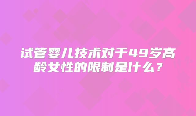 试管婴儿技术对于49岁高龄女性的限制是什么？
