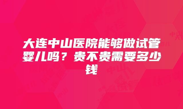 大连中山医院能够做试管婴儿吗？贵不贵需要多少钱