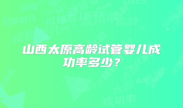 山西太原高龄试管婴儿成功率多少？