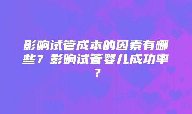 影响试管成本的因素有哪些？影响试管婴儿成功率？