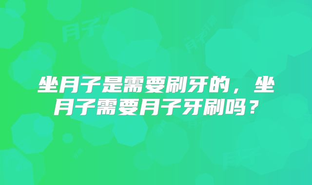 坐月子是需要刷牙的,坐月子需要月子牙刷吗?