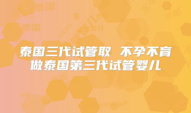 泰国三代试管取 不孕不育做泰国第三代试管婴儿