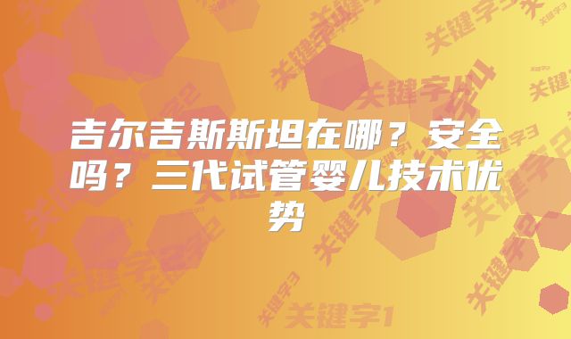 吉尔吉斯斯坦在哪？安全吗？三代试管婴儿技术优势